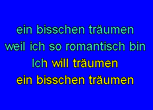 ein bisschen traumen
weil ich so romantisch bin

lch will traumen
ein bisschen traumen