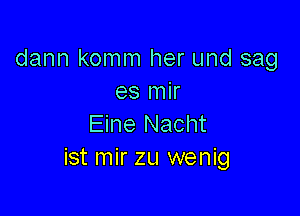 dann komm her und sag
es mir

Eine Nacht
ist mir zu wenig