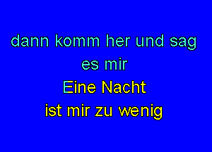 dann komm her und sag
es mir

Eine Nacht
ist mir zu wenig