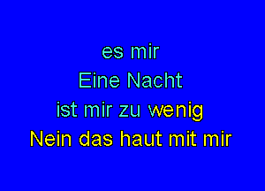 es mir
Eine Nacht

ist mir zu wenig
Nein das haut mit mir