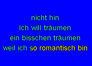 nicht hin
Ich will traumen

ein bisschen traumen
weil ich so romantisch bin