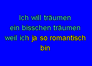 Ich will tr'aumen
ein bisschen traumen

weil ich ja so romantisch
bin