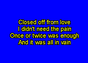 Closed off from love
I didn't need the pain

Once or twice was enough
And it was all in vain