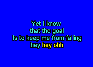 Yet I know
that the goal

Is to keep me from falling
hey hey ohh