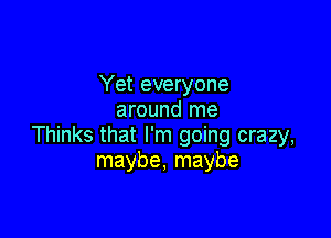 Yet everyone
around me

Thinks that I'm going crazy,
maybe, maybe