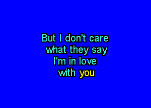 But I don't care
what they say

I'm in love
with you