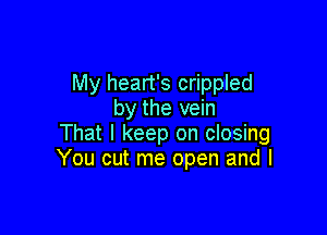 My heart's crippled
by the vein

That I keep on closing
You cut me open and I