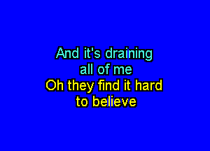 And it's draining
all of me

Oh they find it hard
to believe