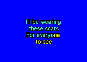 I'll be wearing
these scars

For everyone
to see