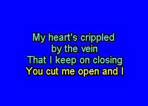 My heart's crippled
by the vein

That I keep on closing
You cut me open and I