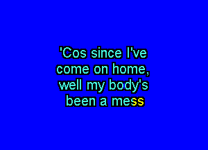 'Cos since I've
come on home,

well my body's
been a mess