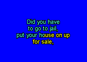 Did you have
to go to jail,

put your house on up
for sale,