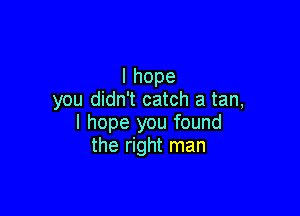 Ihope
you didn't catch a tan,

I hope you found
the right man