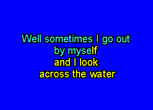 Well sometimes I go out
by myself

and I look
across the water