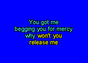 You got me
begging you for mercy

why won't you
release me