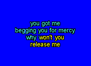 you got me
begging you for mercy

why won't you
release me