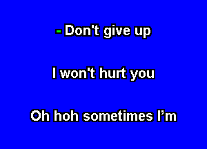 - Don't give up

I won't hurt you

Oh hoh sometimes Pm