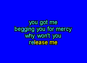you got me
begging you for mercy

why won't you
release me