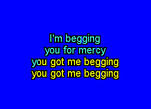 I'm begging
you for mercy

you got me begging
you got me begging