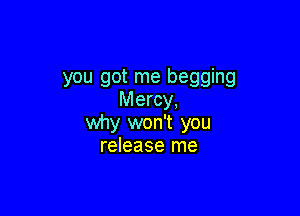 you got me begging
Mercy,

why won't you
release me
