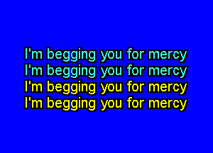 I'm begging you for mercy
I'm begging you for mercy
I'm begging you for mercy
I'm begging you for mercy