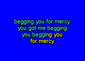 begging you for mercy
you got me begging

you begging you
for mercy