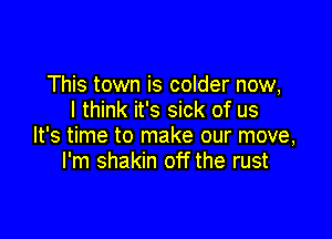 This town is colder now,
I think it's sick of us

It's time to make our move,
I'm shakin off the rust