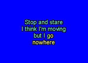 Stop and stare
I think I'm moving

but I go
nowhere