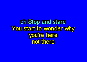oh Stop and stare
You start to wonder why

you're here
not there