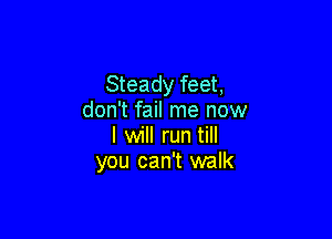 Steady feet,
don't fail me now

I will run till
you can't walk
