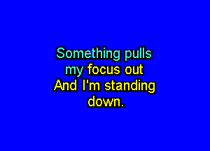 Something pulls
my focus out

And I'm standing
down.