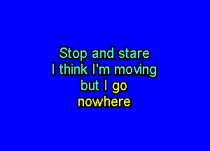 Stop and stare
I think I'm moving

but I go
nowhere