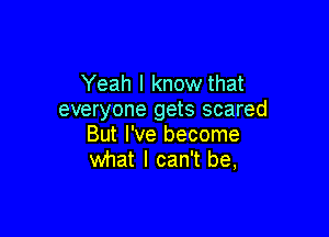 Yeah I know that
everyone gets scared

But I've become
what I can't be,