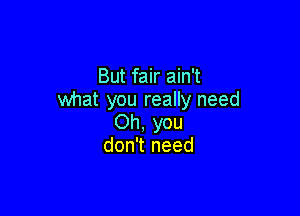 But fair ain't
what you really need

Oh, you
don't need