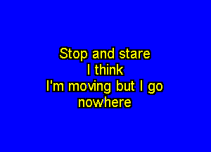 Stop and stare
I think

I'm moving but I go
nowhere