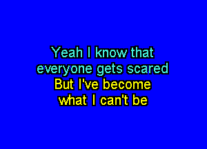Yeah I know that
everyone gets scared

But I've become
what I can't be