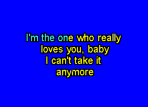 I'm the one who really
loves you, baby

I can't take it
anymore