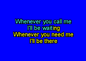 Whenever you call me
I'll be waiting

Whenever you need me
I'll be there