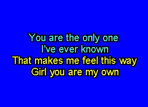 You are the only one
I've ever known

That makes me feel this way
Girl you are my own