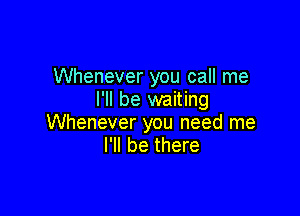Whenever you call me
I'll be waiting

Whenever you need me
I'll be there