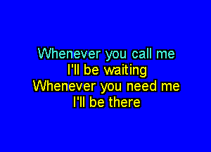 Whenever you call me
I'll be waiting

Whenever you need me
I'll be there