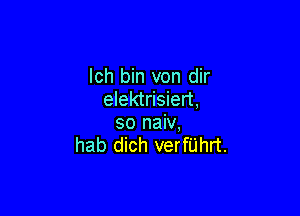 lch bin von dir
elektrisiert,

so naiv,
hab dich verfUhrt.