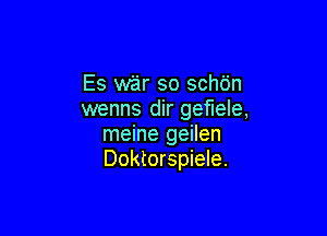 Es war so schdn
wenns dir gef'lele,

meine geilen
Doktorspiele.