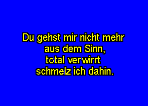 Du gehst mir nicht mehr
aus dem Sinn,

total verwirrt
schmelz ich dahin.