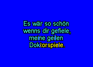 Es war so schdn
wenns dir gef'lele,

meine geilen
Doktorspiele.