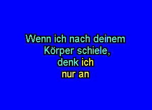 Wenn ich nach deinem
Kdrper schiele,

denkich
nuran