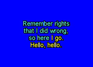Remember rights
that I did wrong,

so here I go.
Hello, hello.