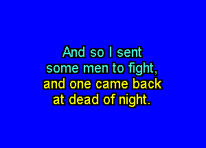 And so I sent
some men to mm,

and one came back
at dead of night.