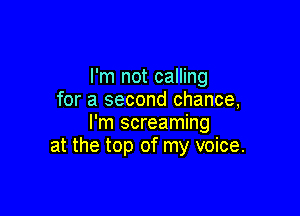 I'm not calling
for a second chance,

I'm screaming
at the top of my voice.