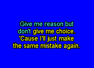 Give me reason but
don't give me choice.

'Cause I'll just make
the same mistake again.